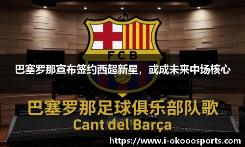 巴塞罗那宣布签约西超新星，或成未来中场核心
