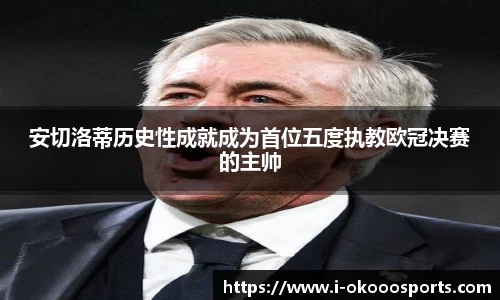 安切洛蒂历史性成就成为首位五度执教欧冠决赛的主帅